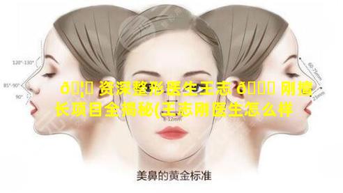 🦄 资深整形医生王志 💐 刚擅长项目全揭秘(王志刚医生怎么样)